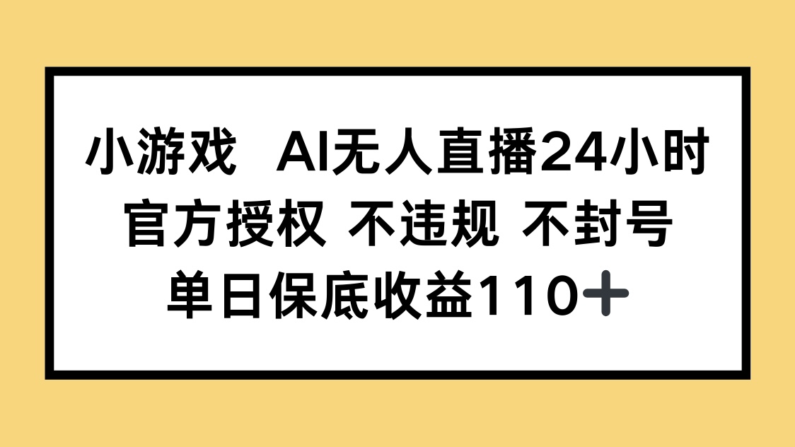 小游戏AI无人直播，官方授权 不违规 不封号，单日保底收益110+-云长聊项目