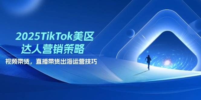 2025TikTok美区达人营销策略，视频带货，直播带货，出海运营技巧-云长聊项目