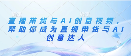 直播带货与AI创意视频，帮助你成为直播带货与AI创意达人-云长聊项目