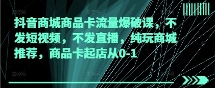 抖音商城商品卡流量爆破课，不发短视频，不发直播，纯玩商城推荐，商品卡起店从0-1-云长聊项目