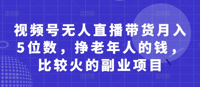 视频号无人直播带货月入5位数，挣老年人的钱，比较火的副业项目-云长聊项目