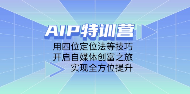 AIP特训营，用四位定位法等技巧，开启自媒体创富之旅，实现全方位提升-云长聊项目