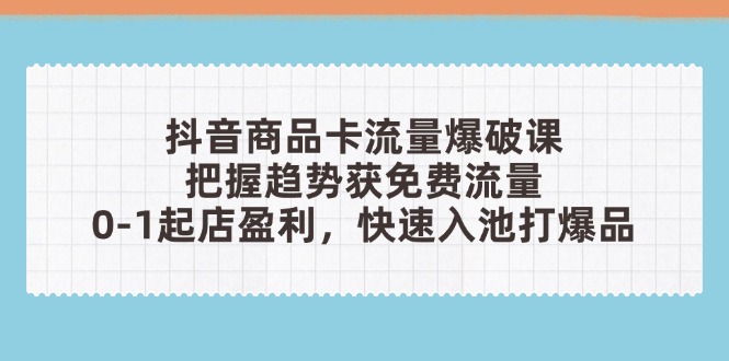 抖音商品卡流量爆破课：把握趋势获免费流量，0-1起店盈利，快速入池打爆品-云长聊项目
