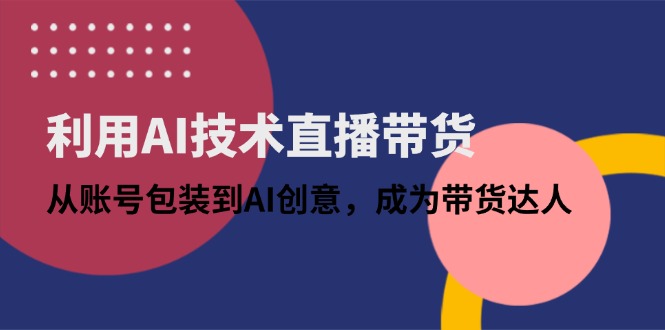 利用AI技术直播带货：从账号包装到AI创意，成为带货达人-云长聊项目