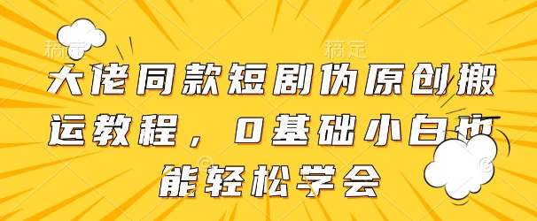 大佬同款短剧伪原创搬运方法，0基础小白也能轻松学会-云长聊项目