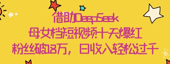 借助DeepSeek，母女档短视频十天爆红，粉丝破18W，日收入轻松几张-云长聊项目