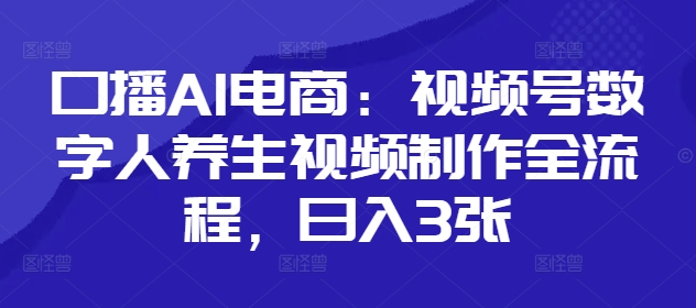 口播AI电商：视频号数字人养生视频制作全流程，日入3张-云长聊项目
