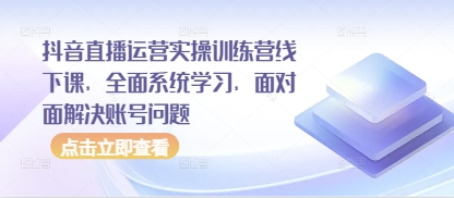 抖音直播运营实操训练营线下课，全面系统学习，面对面解决账号问题-云长聊项目