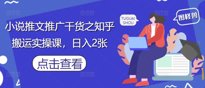 小说推文推广干货之知乎搬运实操课，日入2张-云长聊项目