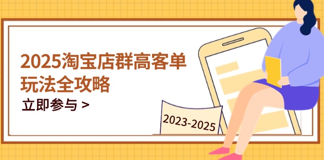 2025淘宝店群高客单玩法全攻略，把握高客单关键技巧，精通全周期运营-云长聊项目