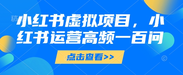 小红书虚拟项目，小红书运营高频一百问【文档】-云长聊项目