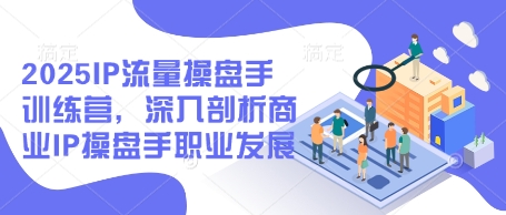 2025IP流量操盘手训练营，深入剖析商业IP操盘手职业发展(更新)-云长聊项目