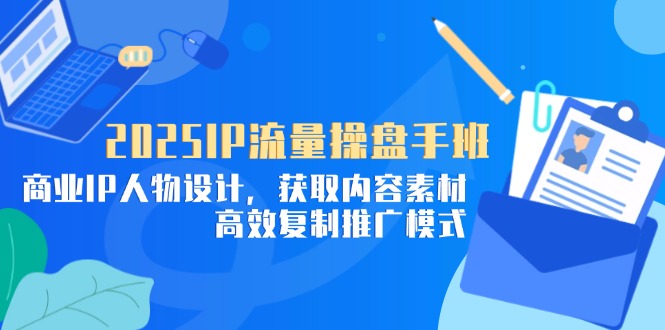 2025IP流量操盘手班，商业IP人物设计，获取内容素材，高效复制推广模式-云长聊项目