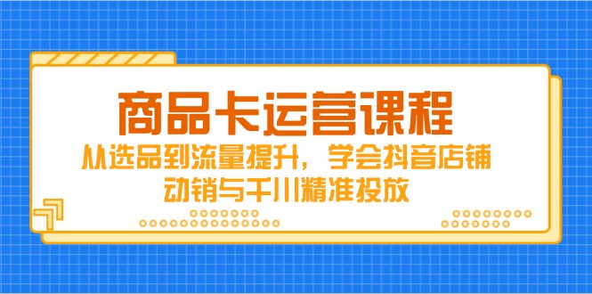 商品卡运营课程，从选品到流量提升，学会抖音店铺动销与千川精准投放-云长聊项目