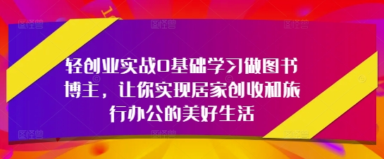 轻创业实战0基础学习做图书博主，让你实现居家创收和旅行办公的美好生活-云长聊项目