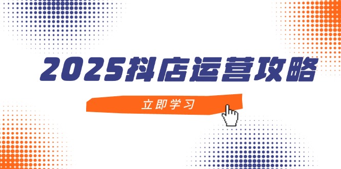 2025抖店运营攻略，掌握抖店技巧，打造月销百万，新手入门到精通-云长聊项目