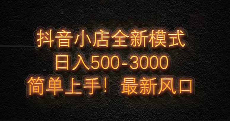 抖音小店全新模式 最新风口，日收入500-5000+！小白简单上手-云长聊项目