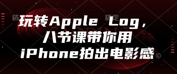 玩转Apple Log，八节课带你用iPhone拍出电影感-云长聊项目