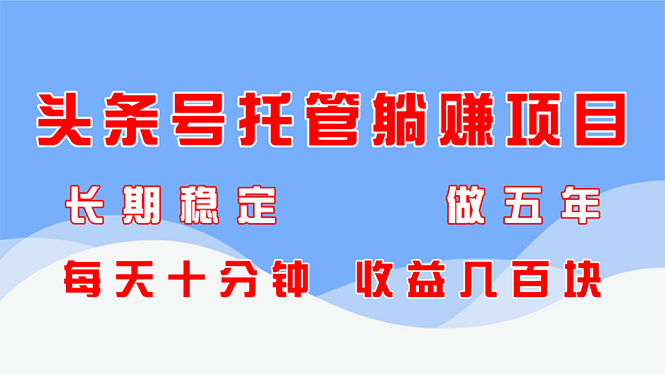 头条号托管躺赚项目，长期稳定，可做五年，每天十分钟，收益几百块-云长聊项目