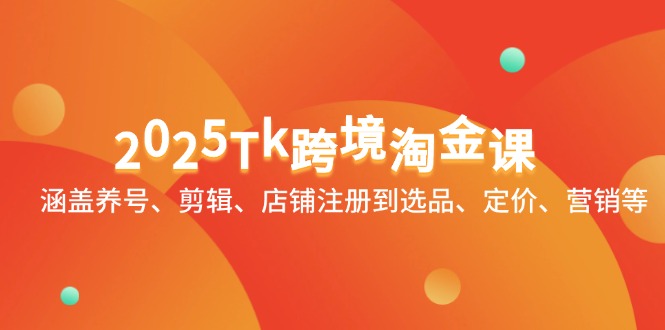 2025Tk跨境淘金课：涵盖养号、剪辑、店铺注册到选品、定价、营销等-云长聊项目