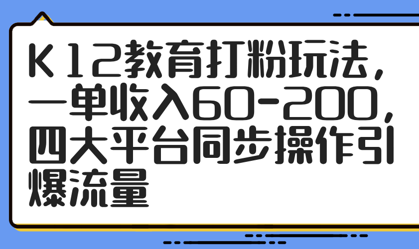 K12教育打粉玩法，一单收入60-200，四大平台同步操作引爆流量-云长聊项目