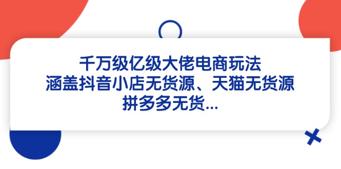 千万级亿级大佬电商玩法：涵盖抖音小店无货源、天猫无货源、拼多多无货…-云长聊项目