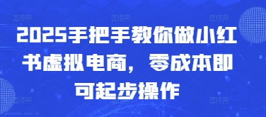 2025手把手教你做小红书虚拟电商，零成本即可起步操作-云长聊项目