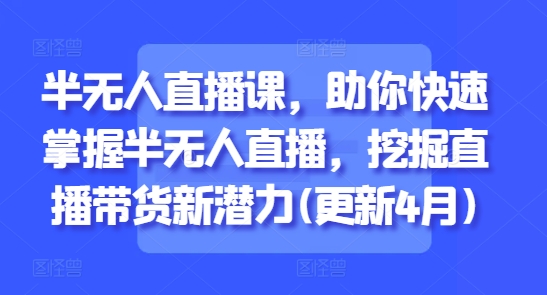 半无人直播课，助你快速掌握半无人直播，挖掘直播带货新潜力(更新4月)-云长聊项目