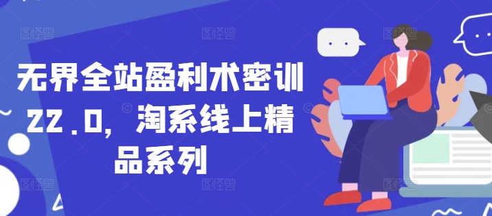 无界全站盈利术密训22.0，淘系线上精品系列-云长聊项目