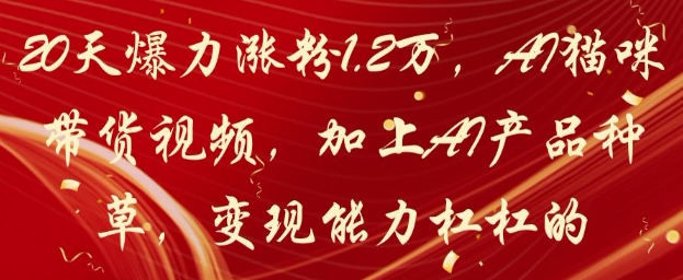 20天爆力涨粉1.2W，AI猫咪带货视频，加上AI产品种草，变现能力杠杠的-云长聊项目