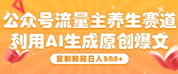 公众号流量主养生赛道，利用AI生成原创爆文，复制粘贴日入5张-云长聊项目
