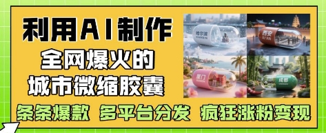 利用AI制作全网爆火的城市微缩胶囊，条条爆款， 多平台分发，疯狂涨粉变现-云长聊项目