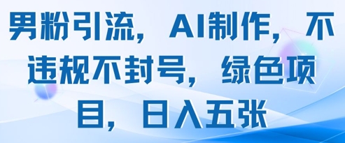 男粉引流，AI制作，不违规不封号，绿色项目，日入五张-云长聊项目