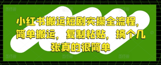 小红书搬运短剧实操全流程，简单搬运，复制粘贴，搞个几张真的很简单-云长聊项目