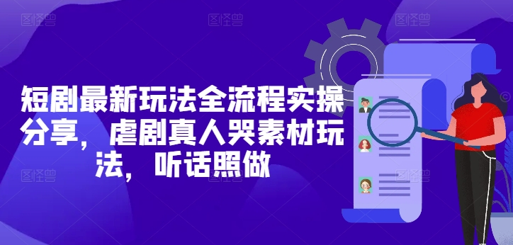 短剧最新玩法全流程实操分享，虐剧真人哭素材玩法，听话照做-云长聊项目