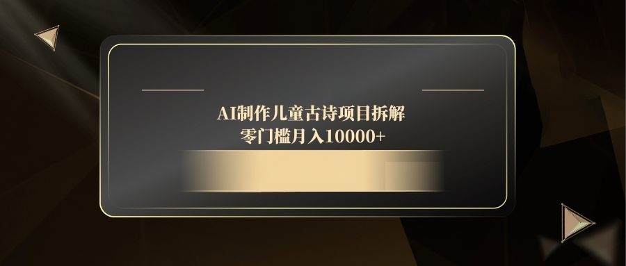 AI制作儿童古诗项目拆解，零门槛月入10000+-云长聊项目