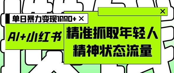 AI+小红书图文，精准抓取年轻人精神状态流量，单日暴力变现多张-云长聊项目
