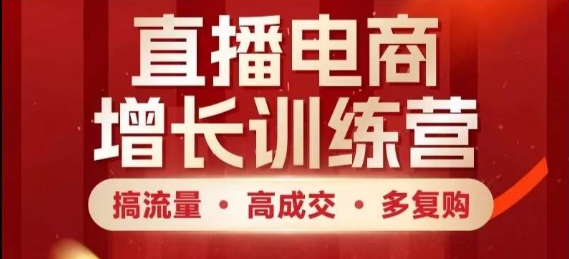 直播电商增长训练营，搞流量·高成交·多复购，快速上手有思路-云长聊项目