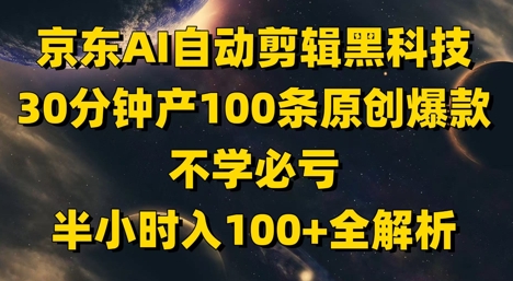 京东AI自动剪辑黑科技，30分钟产100条原创爆款，不学必亏！半小时入100+全解析-云长聊项目