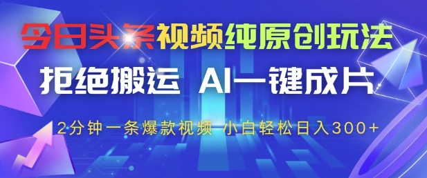 今日头条视频纯原创玩法，拒绝搬运，AI一键成片， 2分钟一条爆款视频，小白也能轻松日入3张+【揭秘】-云长聊项目