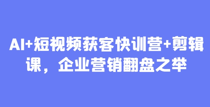 AI+短视频获客快训营+剪辑课，企业营销翻盘之举-云长聊项目