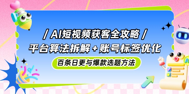 AI短视频获客全攻略：平台算法拆解+账号标签优化，百条日更与爆款选题方法-云长聊项目