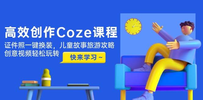 高效创作Coze课程，证件照一键换装，儿童故事旅游攻略，创意视频轻松玩转-云长聊项目