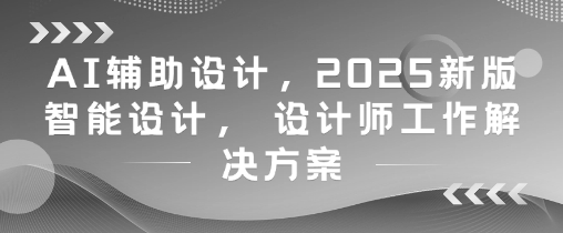 AI辅助设计，2025新版智能设计， 设计师工作解决方案-云长聊项目