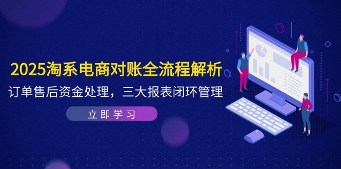 2025淘系电商对账全流程解析，订单售后资金处理，三大报表闭环管理-云长聊项目