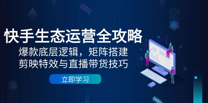 快手生态运营全攻略：爆款底层逻辑，矩阵搭建，剪映特效与直播带货技巧-云长聊项目