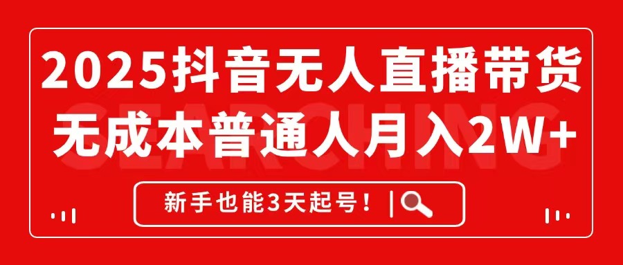 2025抖音无人直播带货，无成本月入2W+，新手也能3天起号！-云长聊项目
