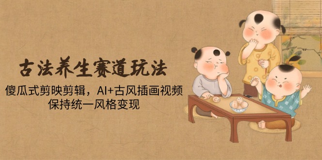 古法养生赛道玩法，傻瓜式剪映剪辑，AI+古风插画视频，保持统一风格变现-云长聊项目