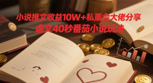 小说推文收益10W+私董会大佬分享，虐文40秒番茄小说玩法-云长聊项目