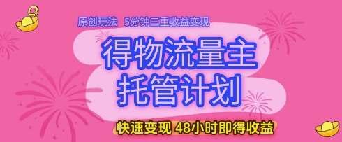 得物流量主托管计划，原创玩法，5分钟三重收益变现，快速变现，48小时即得收益【揭秘】-云长聊项目